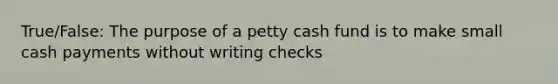 True/False: The purpose of a petty cash fund is to make small cash payments without writing checks