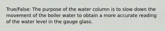 True/False: The purpose of the water column is to slow down the movement of the boiler water to obtain a more accurate reading of the water level in the gauge glass.