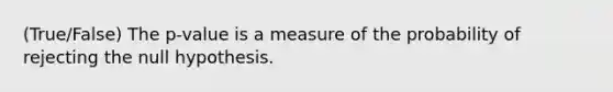 (True/False) The p-value is a measure of the probability of rejecting the null hypothesis.