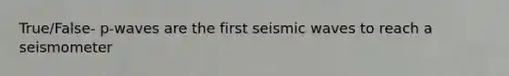 True/False- p-waves are the first seismic waves to reach a seismometer