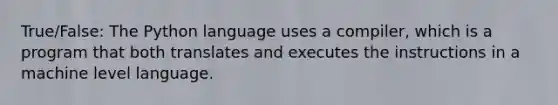 True/False: The Python language uses a compiler, which is a program that both translates and executes the instructions in a machine level language.