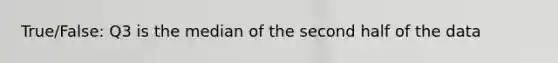 True/False: Q3 is the median of the second half of the data