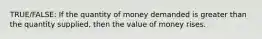 TRUE/FALSE: If the quantity of money demanded is greater than the quantity supplied, then the value of money rises.