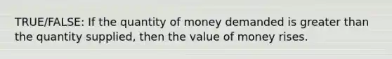 TRUE/FALSE: If the quantity of money demanded is greater than the quantity supplied, then the value of money rises.