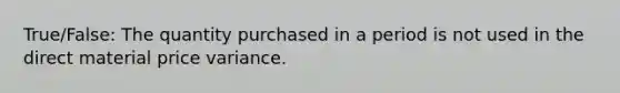 True/False: The quantity purchased in a period is not used in the direct material price variance.