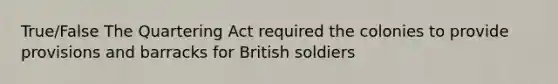 True/False The Quartering Act required the colonies to provide provisions and barracks for British soldiers