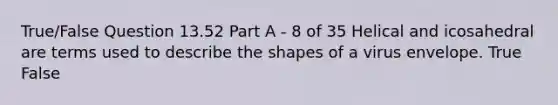 True/False Question 13.52 Part A - 8 of 35 Helical and icosahedral are terms used to describe the shapes of a virus envelope. True False