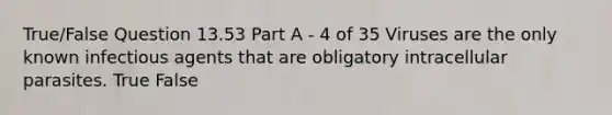 True/False Question 13.53 Part A - 4 of 35 Viruses are the only known infectious agents that are obligatory intracellular parasites. True False