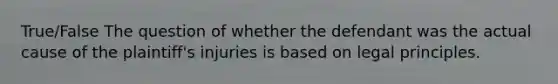 True/False The question of whether the defendant was the actual cause of the plaintiff's injuries is based on legal principles.