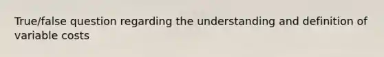 True/false question regarding the understanding and definition of variable costs