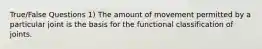 True/False Questions 1) The amount of movement permitted by a particular joint is the basis for the functional classification of joints.