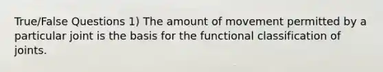 True/False Questions 1) The amount of movement permitted by a particular joint is the basis for the functional classification of joints.