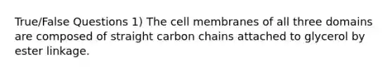 True/False Questions 1) The cell membranes of all three domains are composed of straight carbon chains attached to glycerol by ester linkage.