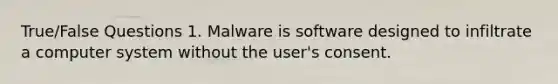 True/False Questions 1. Malware is software designed to infiltrate a computer system without the user's consent.