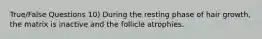 True/False Questions 10) During the resting phase of hair growth, the matrix is inactive and the follicle atrophies.