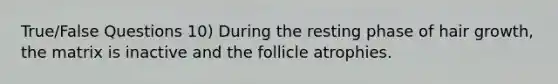 True/False Questions 10) During the resting phase of hair growth, the matrix is inactive and the follicle atrophies.