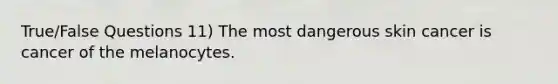 True/False Questions 11) The most dangerous skin cancer is cancer of the melanocytes.