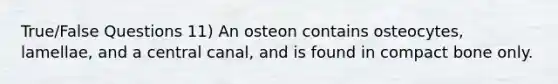 True/False Questions 11) An osteon contains osteocytes, lamellae, and a central canal, and is found in compact bone only.