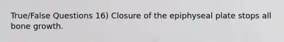 True/False Questions 16) Closure of the epiphyseal plate stops all bone growth.