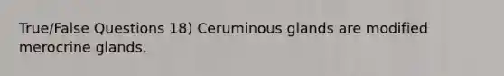 True/False Questions 18) Ceruminous glands are modified merocrine glands.