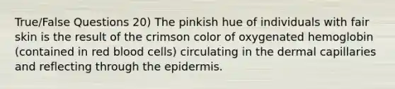 True/False Questions 20) The pinkish hue of individuals with fair skin is the result of the crimson color of oxygenated hemoglobin (contained in red blood cells) circulating in the dermal capillaries and reflecting through the epidermis.