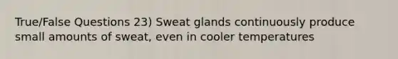 True/False Questions 23) Sweat glands continuously produce small amounts of sweat, even in cooler temperatures