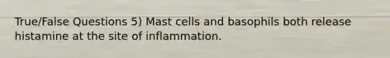 True/False Questions 5) Mast cells and basophils both release histamine at the site of inflammation.