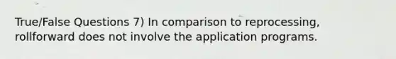 True/False Questions 7) In comparison to reprocessing, rollforward does not involve the application programs.