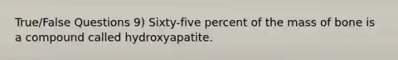 True/False Questions 9) Sixty-five percent of the mass of bone is a compound called hydroxyapatite.