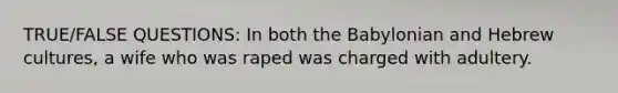 TRUE/FALSE QUESTIONS: In both the Babylonian and Hebrew cultures, a wife who was raped was charged with adultery.