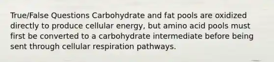 True/False Questions Carbohydrate and fat pools are oxidized directly to produce cellular energy, but amino acid pools must first be converted to a carbohydrate intermediate before being sent through cellular respiration pathways.