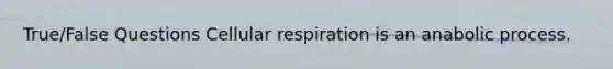 True/False Questions Cellular respiration is an anabolic process.