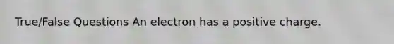 True/False Questions An electron has a positive charge.