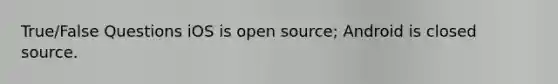 True/False Questions iOS is open source; Android is closed source.