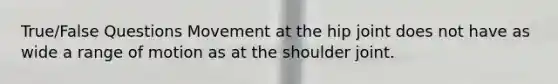 True/False Questions Movement at the hip joint does not have as wide a range of motion as at the shoulder joint.