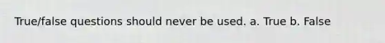 True/false questions should never be used. a. True b. False