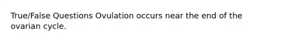 True/False Questions Ovulation occurs near the end of the ovarian cycle.