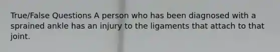 True/False Questions A person who has been diagnosed with a sprained ankle has an injury to the ligaments that attach to that joint.