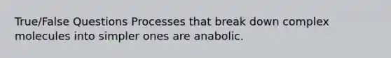 True/False Questions Processes that break down complex molecules into simpler ones are anabolic.