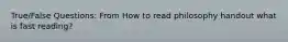 True/False Questions: From How to read philosophy handout what is fast reading?