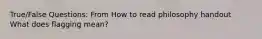 True/False Questions: From How to read philosophy handout What does flagging mean?