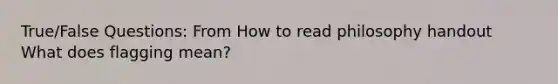 True/False Questions: From How to read philosophy handout What does flagging mean?