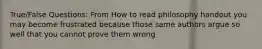 True/False Questions: From How to read philosophy handout you may become frustrated because those same authors argue so well that you cannot prove them wrong