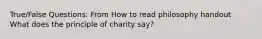 True/False Questions: From How to read philosophy handout What does the principle of charity say?