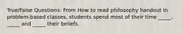 True/False Questions: From How to read philosophy handout In problem-based classes, students spend most of their time _____, _____ and _____ their beliefs.