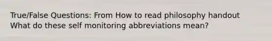 True/False Questions: From How to read philosophy handout What do these self monitoring abbreviations mean?