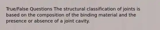 True/False Questions The structural classification of joints is based on the composition of the binding material and the presence or absence of a joint cavity.