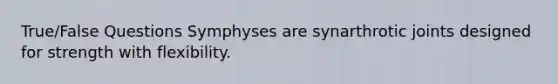 True/False Questions Symphyses are synarthrotic joints designed for strength with flexibility.