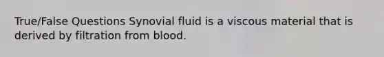 True/False Questions Synovial fluid is a viscous material that is derived by filtration from blood.