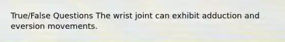 True/False Questions The wrist joint can exhibit adduction and eversion movements.